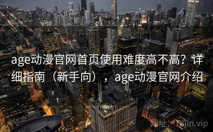 age动漫官网首页使用难度高不高？详细指南（新手向），age动漫官网介绍  第2张