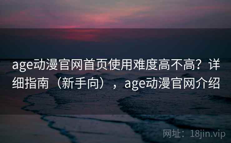 age动漫官网首页使用难度高不高？详细指南（新手向），age动漫官网介绍  第1张
