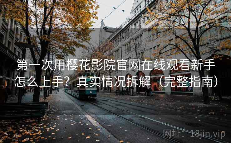 第一次用樱花影院官网在线观看新手怎么上手？真实情况拆解（完整指南）  第2张