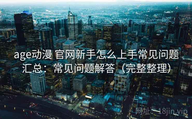 age动漫 官网新手怎么上手常见问题汇总：常见问题解答（完整整理）  第1张