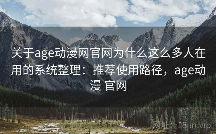 关于age动漫网官网为什么这么多人在用的系统整理：推荐使用路径，age动漫 官网  第2张