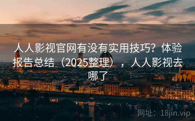 人人影视官网有没有实用技巧？体验报告总结（2025整理），人人影视去哪了  第2张