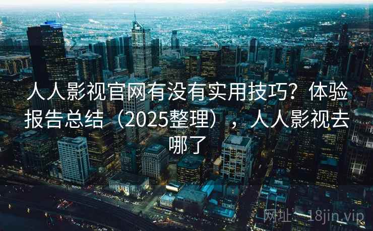 人人影视官网有没有实用技巧？体验报告总结（2025整理），人人影视去哪了  第1张