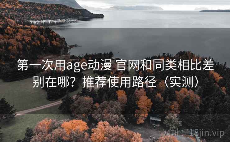 第一次用age动漫 官网和同类相比差别在哪？推荐使用路径（实测）  第1张