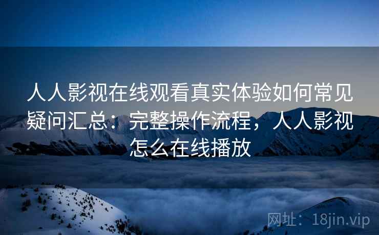 人人影视在线观看真实体验如何常见疑问汇总：完整操作流程，人人影视怎么在线播放  第1张