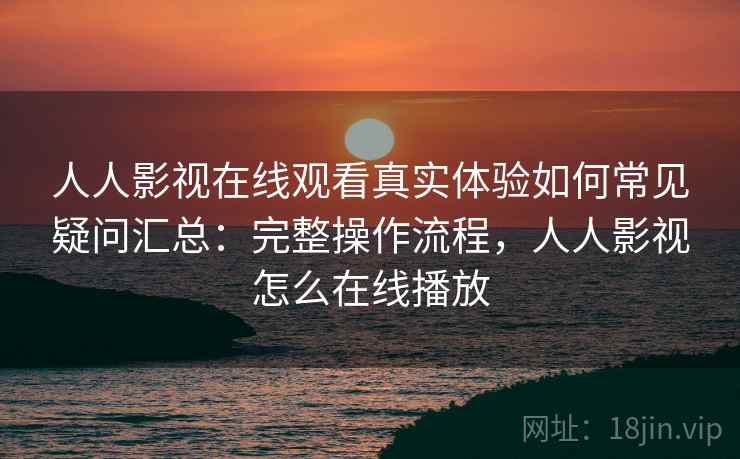 人人影视在线观看真实体验如何常见疑问汇总：完整操作流程，人人影视怎么在线播放  第2张