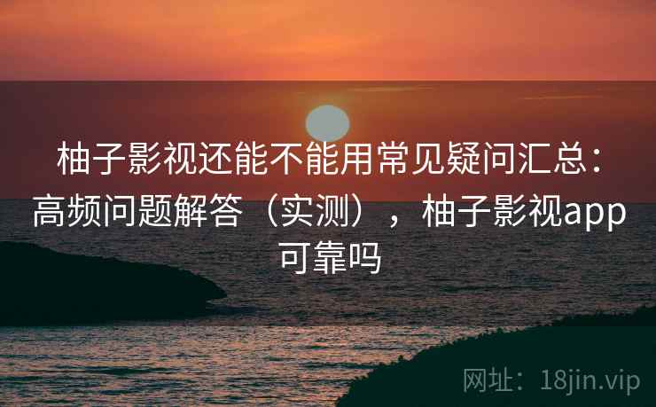 柚子影视还能不能用常见疑问汇总：高频问题解答（实测），柚子影视app可靠吗  第2张