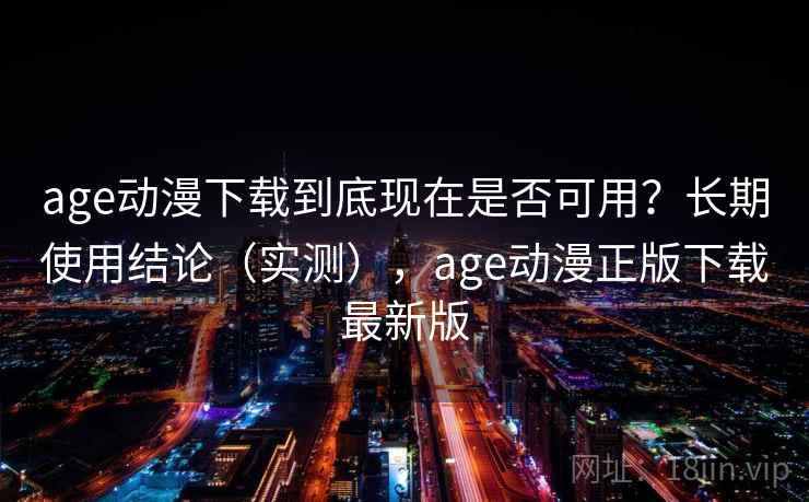 age动漫下载到底现在是否可用？长期使用结论（实测），age动漫正版下载最新版  第1张