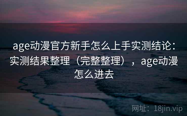 age动漫官方新手怎么上手实测结论：实测结果整理（完整整理），age动漫怎么进去  第2张