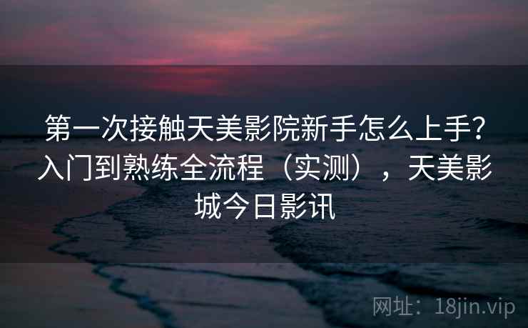 第一次接触天美影院新手怎么上手？入门到熟练全流程（实测），天美影城今日影讯  第2张