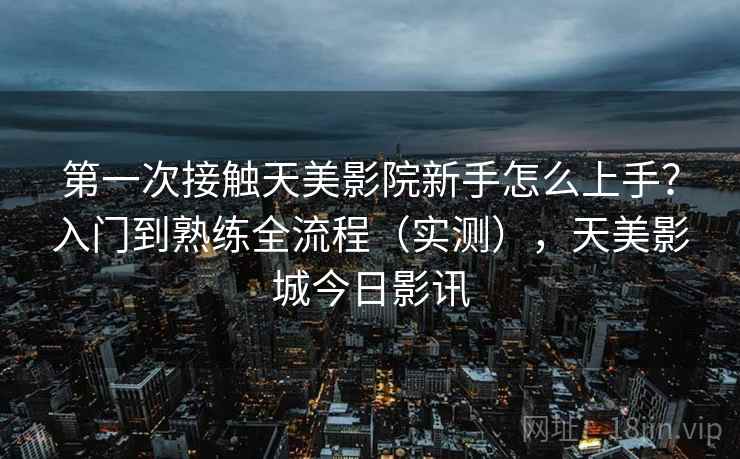 第一次接触天美影院新手怎么上手？入门到熟练全流程（实测），天美影城今日影讯  第1张