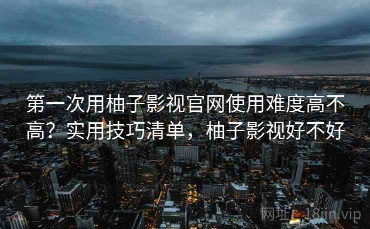 第一次用柚子影视官网使用难度高不高？实用技巧清单，柚子影视好不好  第2张