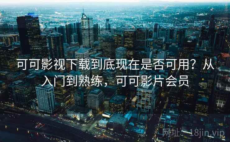 可可影视下载到底现在是否可用？从入门到熟练，可可影片会员  第2张