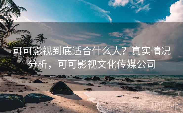 可可影视到底适合什么人？真实情况分析，可可影视文化传媒公司  第2张
