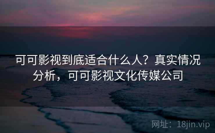 可可影视到底适合什么人？真实情况分析，可可影视文化传媒公司  第1张