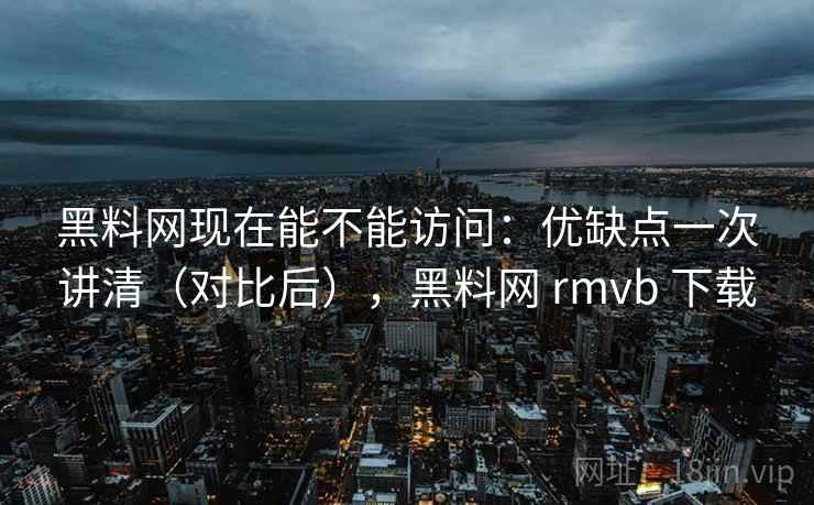 黑料网现在能不能访问：优缺点一次讲清（对比后），黑料网 rmvb 下载  第2张