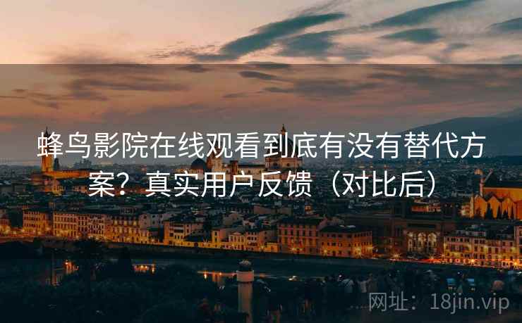 蜂鸟影院在线观看到底有没有替代方案？真实用户反馈（对比后）  第2张