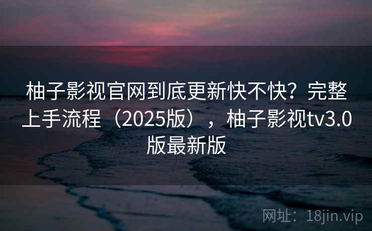 柚子影视官网到底更新快不快？完整上手流程（2025版），柚子影视tv3.0版最新版  第1张