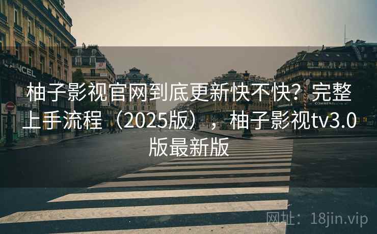 柚子影视官网到底更新快不快？完整上手流程（2025版），柚子影视tv3.0版最新版  第2张