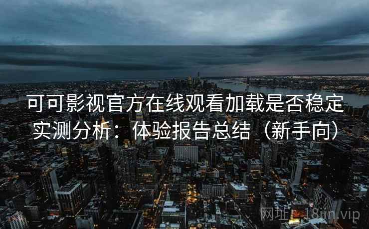 可可影视官方在线观看加载是否稳定实测分析：体验报告总结（新手向）  第2张