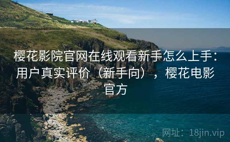樱花影院官网在线观看新手怎么上手：用户真实评价（新手向），樱花电影官方  第2张