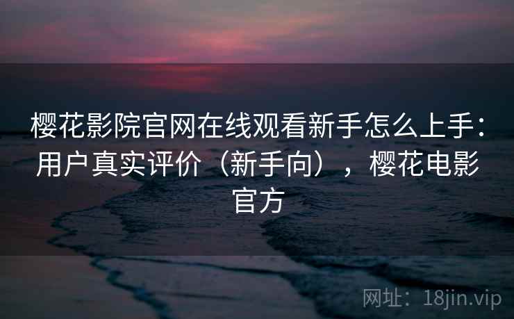 樱花影院官网在线观看新手怎么上手：用户真实评价（新手向），樱花电影官方  第1张