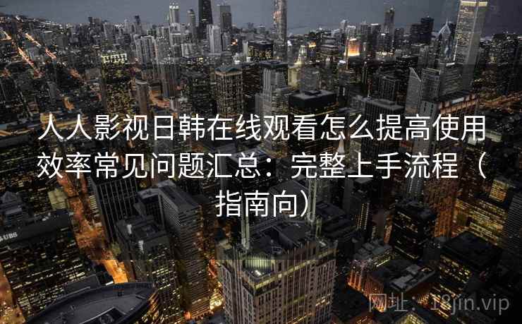 人人影视日韩在线观看怎么提高使用效率常见问题汇总：完整上手流程（指南向）  第1张