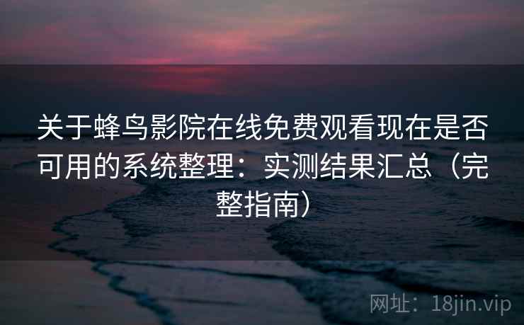 关于蜂鸟影院在线免费观看现在是否可用的系统整理：实测结果汇总（完整指南）  第2张