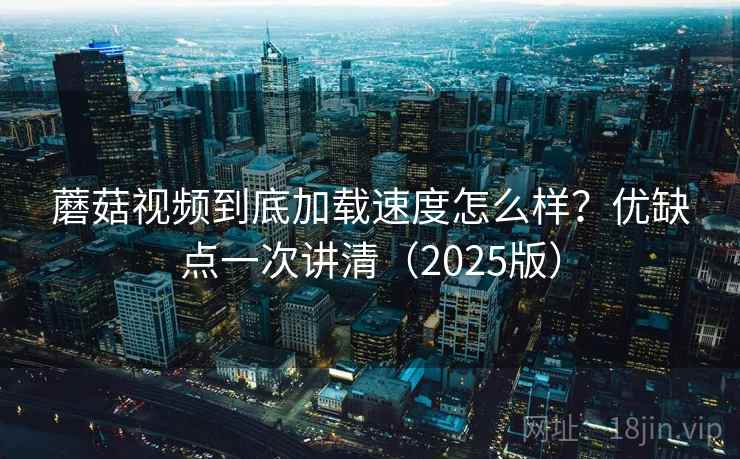 蘑菇视频到底加载速度怎么样？优缺点一次讲清（2025版）  第2张