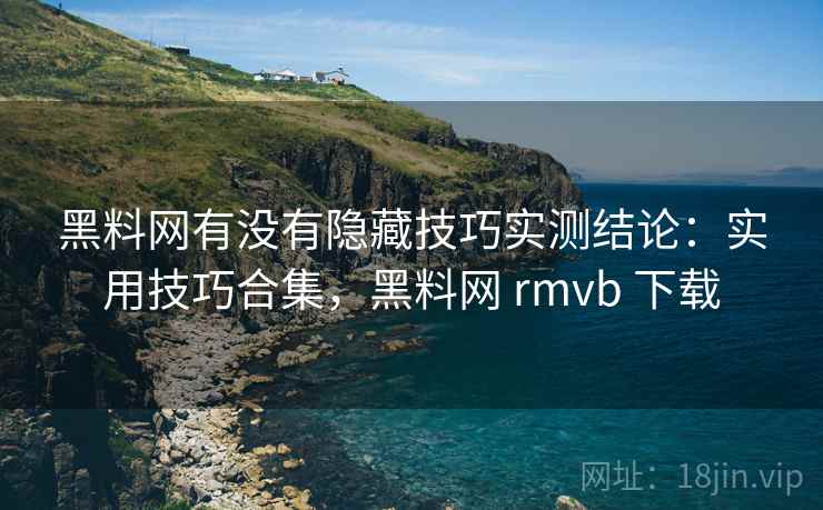 黑料网有没有隐藏技巧实测结论：实用技巧合集，黑料网 rmvb 下载  第1张