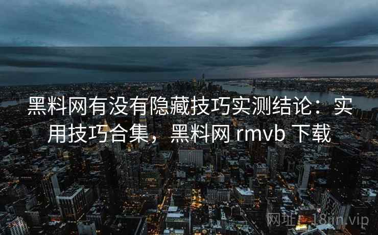 黑料网有没有隐藏技巧实测结论：实用技巧合集，黑料网 rmvb 下载  第2张