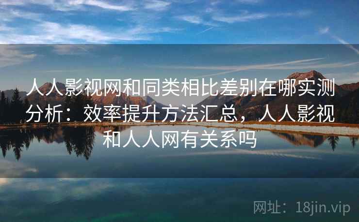 人人影视网和同类相比差别在哪实测分析：效率提升方法汇总，人人影视和人人网有关系吗  第2张