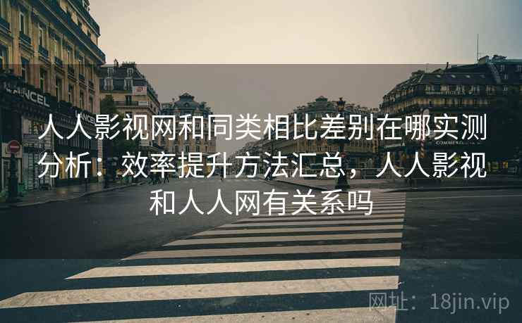 人人影视网和同类相比差别在哪实测分析：效率提升方法汇总，人人影视和人人网有关系吗  第1张