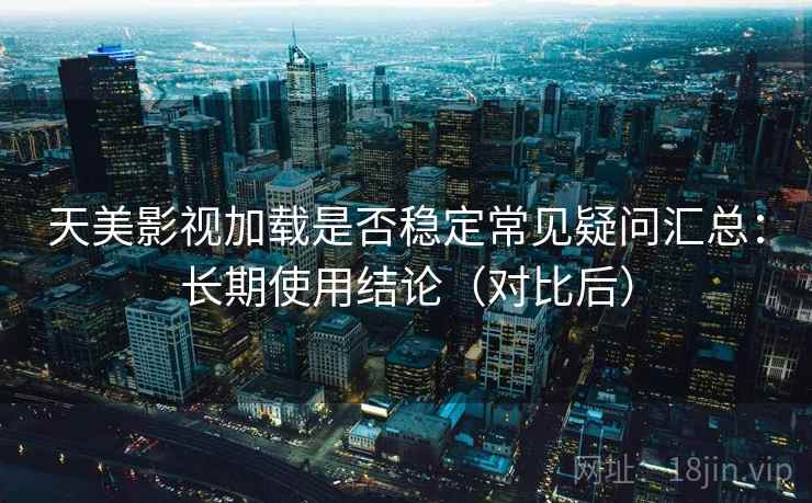 天美影视加载是否稳定常见疑问汇总：长期使用结论（对比后）  第1张