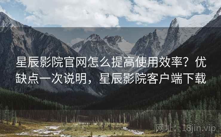 星辰影院官网怎么提高使用效率？优缺点一次说明，星辰影院客户端下载  第2张