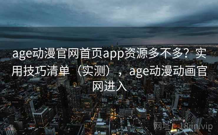 age动漫官网首页app资源多不多？实用技巧清单（实测），age动漫动画官网进入  第2张
