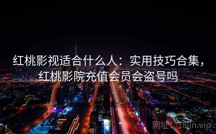 红桃影视适合什么人：实用技巧合集，红桃影院充值会员会盗号吗  第1张