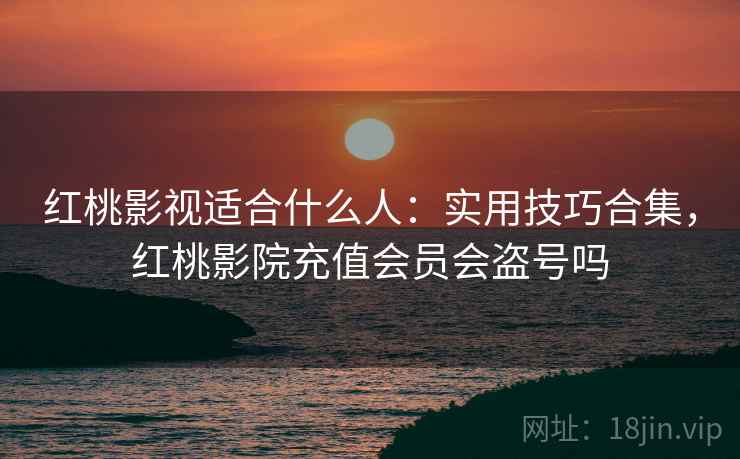 红桃影视适合什么人：实用技巧合集，红桃影院充值会员会盗号吗  第2张