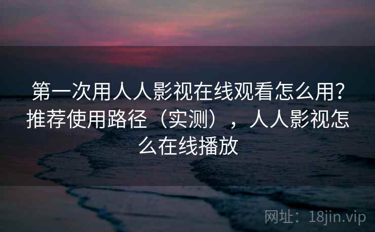第一次用人人影视在线观看怎么用？推荐使用路径（实测），人人影视怎么在线播放  第1张
