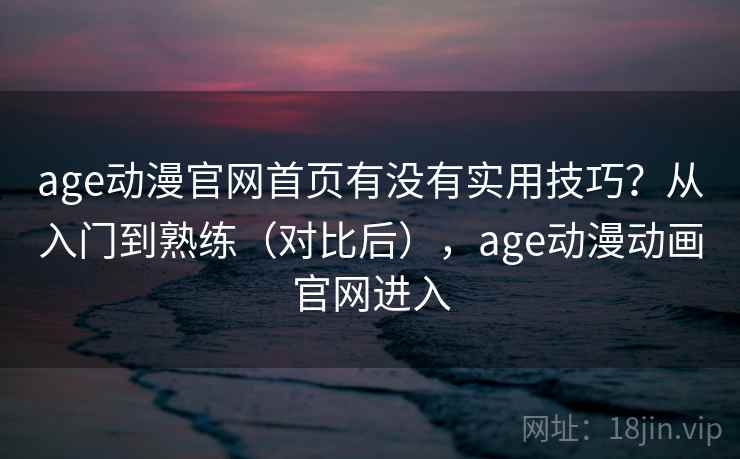 age动漫官网首页有没有实用技巧？从入门到熟练（对比后），age动漫动画官网进入  第1张