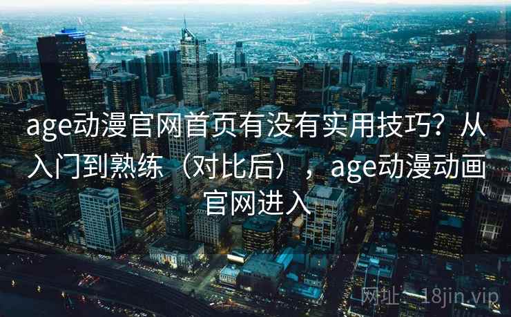 age动漫官网首页有没有实用技巧？从入门到熟练（对比后），age动漫动画官网进入  第2张