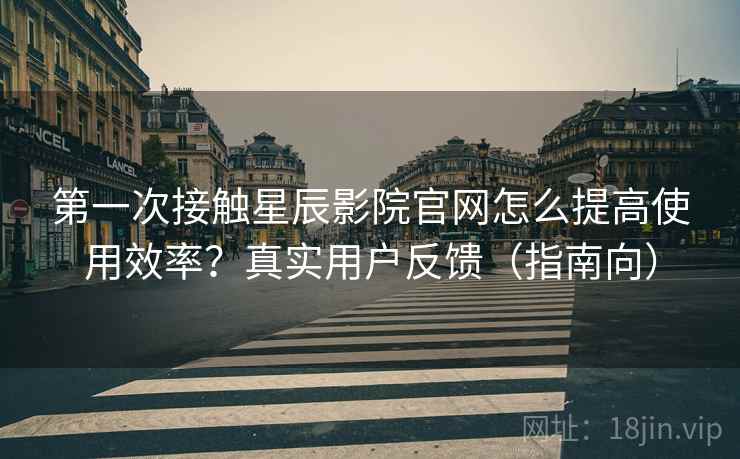 第一次接触星辰影院官网怎么提高使用效率？真实用户反馈（指南向）  第2张