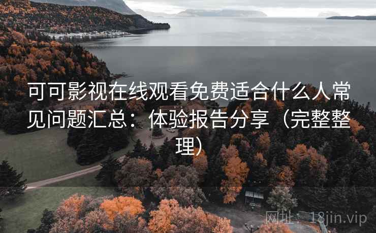 可可影视在线观看免费适合什么人常见问题汇总：体验报告分享（完整整理）  第1张
