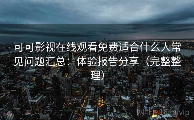 可可影视在线观看免费适合什么人常见问题汇总：体验报告分享（完整整理）  第2张