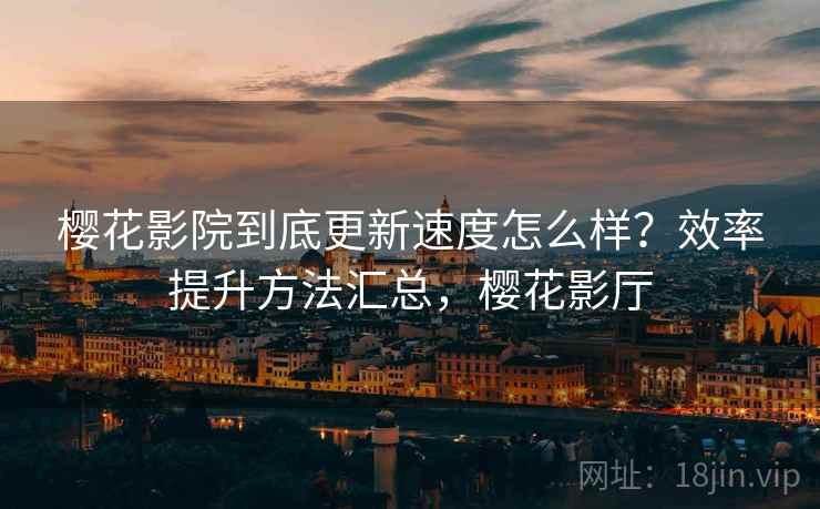 樱花影院到底更新速度怎么样？效率提升方法汇总，樱花影厅  第1张