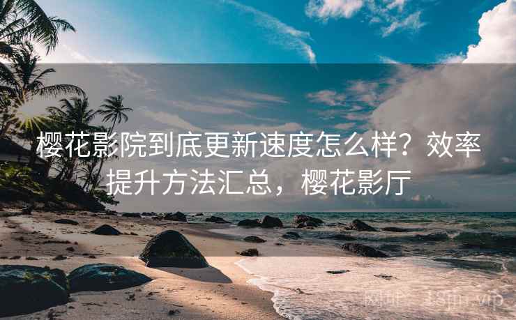 樱花影院到底更新速度怎么样？效率提升方法汇总，樱花影厅  第2张