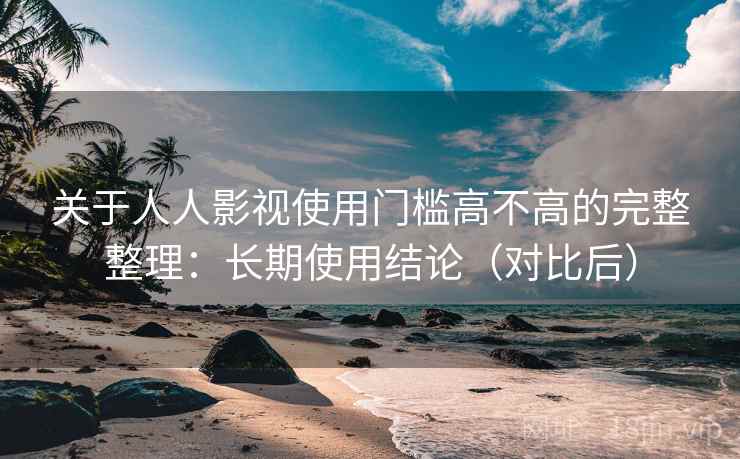 关于人人影视使用门槛高不高的完整整理：长期使用结论（对比后）  第2张