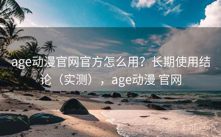 age动漫官网官方怎么用？长期使用结论（实测），age动漫 官网  第2张