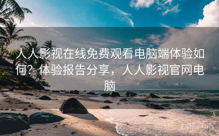 人人影视在线免费观看电脑端体验如何？体验报告分享，人人影视官网电脑  第1张