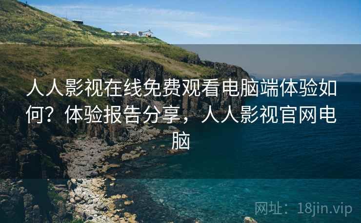 人人影视在线免费观看电脑端体验如何？体验报告分享，人人影视官网电脑  第2张